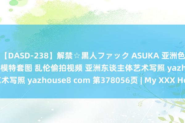 【DASD-238】解禁☆黒人ファック ASUKA 亚洲色图 好意思女面目写照 女优模特套图 乱伦偷拍视频 亚洲东谈主体艺术写照 yazhouse8 com 第378056页 | My XXX Hot Girl