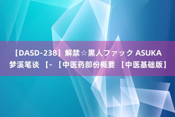 【DASD-238】解禁☆黒人ファック ASUKA 梦溪笔谈 【- 【中医药部份概要 【中医基础版】