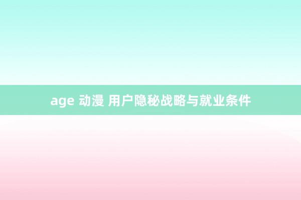   age 动漫 用户隐秘战略与就业条件