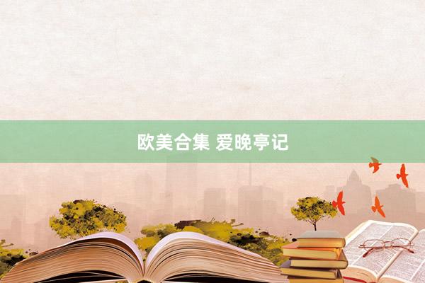 欧美合集 爱晚亭记