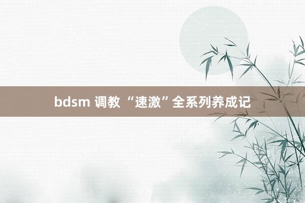bdsm 调教 “速激”全系列养成记