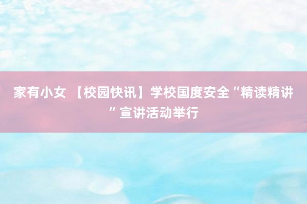 家有小女 【校园快讯】学校国度安全“精读精讲”宣讲活动举行