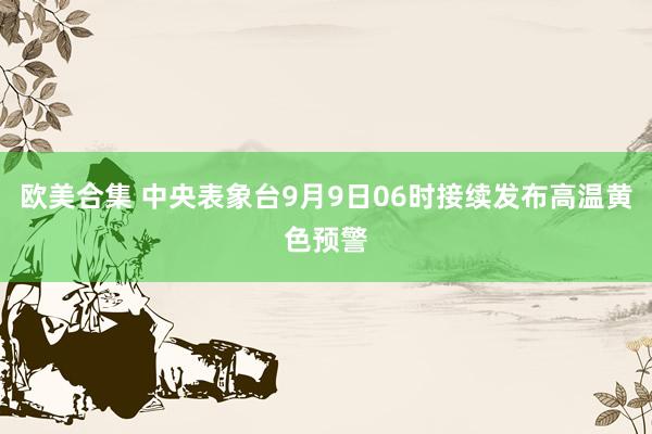   欧美合集 中央表象台9月9日06时接续发布高温黄色预警
