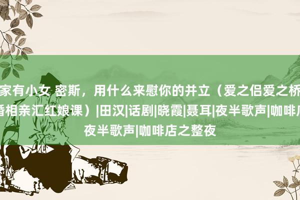 家有小女 密斯，用什么来慰你的并立（爱之侣爱之桥合肥征婚相亲汇红娘课）|田汉|话剧|晓霞|聂耳|夜半歌声|咖啡店之整夜