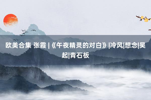   欧美合集 张霞 |《午夜精灵的对白》|冷风|想念|吴起|青石板