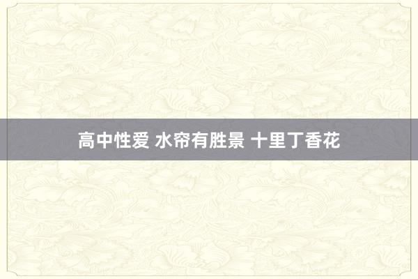   高中性爱 水帘有胜景 十里丁香花