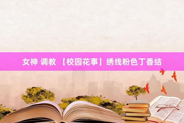   女神 调教 【校园花事】绣线粉色丁香结