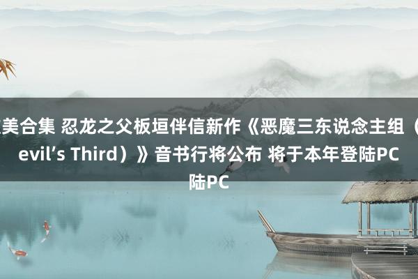   欧美合集 忍龙之父板垣伴信新作《恶魔三东说念主组（Devil’s Third）》音书行将公布 将于本年登陆PC