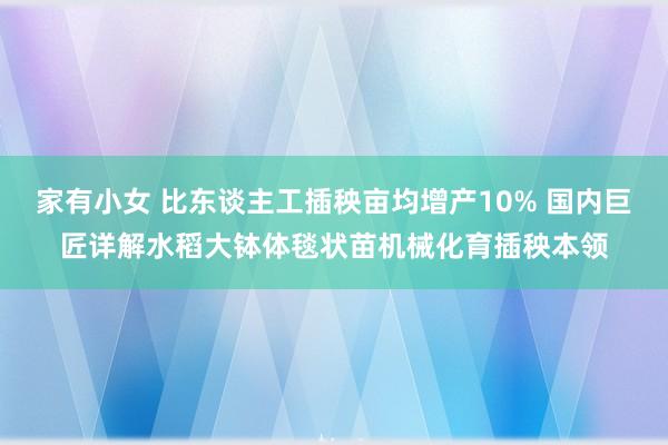 家有小女 比东谈主工插秧亩均增产10% 国内巨匠详解水稻大钵体毯状苗机械化育插秧本领