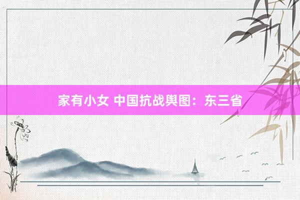 家有小女 中国抗战舆图：东三省