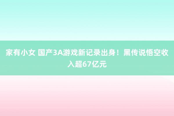 家有小女 国产3A游戏新记录出身!黑传说悟空收入超67亿元