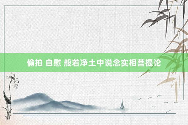   偷拍 自慰 般若净土中说念实相菩提论