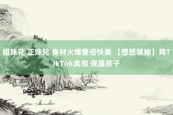   姐妹花 正妹兒 身材火爆雙倍快樂 【想想領袖】揭TikTok真相 保護孩子