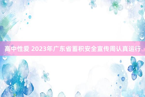   高中性爱 2023年广东省蓄积安全宣传周认真运行