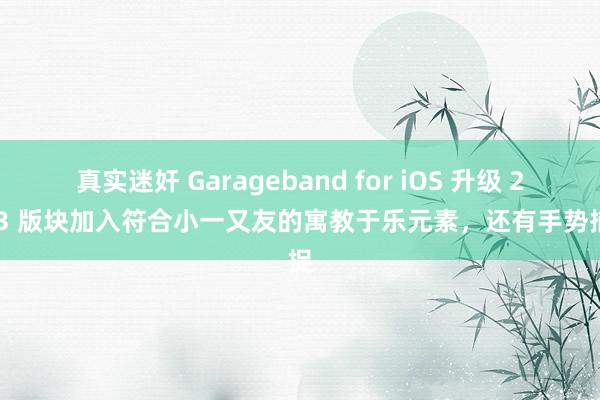   真实迷奸 Garageband for iOS 升级 2.3.3 版块加入符合小一又友的寓教于乐元素，还有手势捕捉