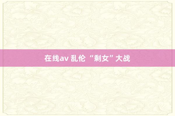   在线av 乱伦 “剩女”大战