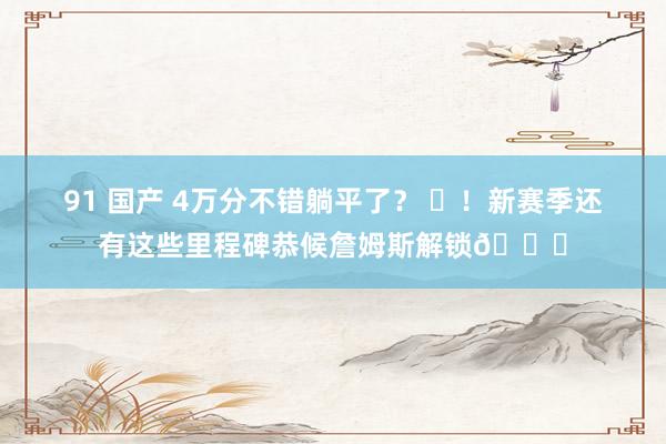   91 国产 4万分不错躺平了？ ❌！新赛季还有这些里程碑恭候詹姆斯解锁👑