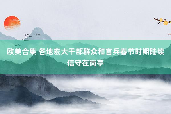 欧美合集 各地宏大干部群众和官兵春节时期陆续信守在岗亭