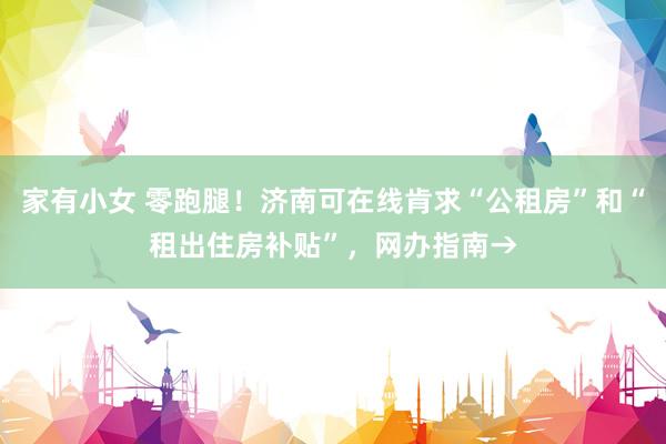   家有小女 零跑腿！济南可在线肯求“公租房”和“租出住房补贴”，网办指南→