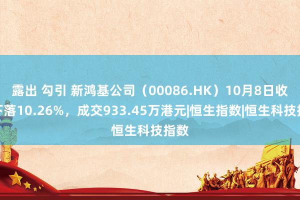   露出 勾引 新鸿基公司（00086.HK）10月8日收盘下落10.26%，成交933.45万港元|恒生指数|恒生科技指数