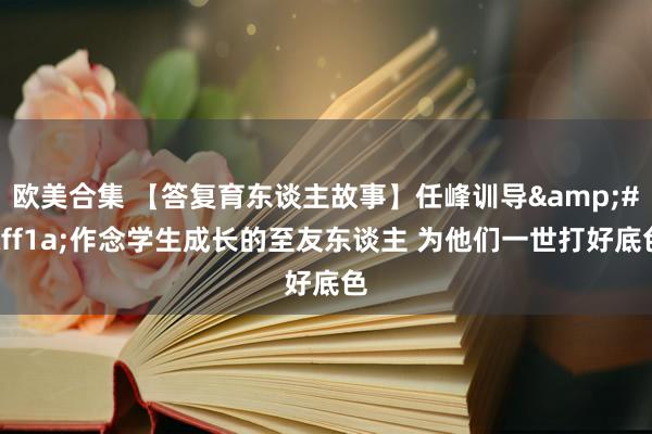   欧美合集 【答复育东谈主故事】任峰训导&#xff1a;作念学生成长的至友东谈主 为他们一世打好底色