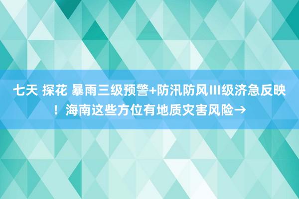   七天 探花 暴雨三级预警+防汛防风Ⅲ级济急反映！海南这些方位有地质灾害风险→