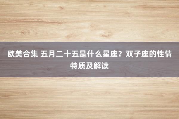 欧美合集 五月二十五是什么星座？双子座的性情特质及解读