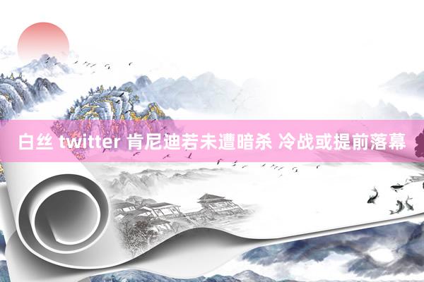   白丝 twitter 肯尼迪若未遭暗杀 冷战或提前落幕