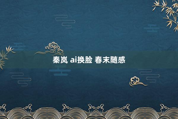   秦岚 ai换脸 春末随感