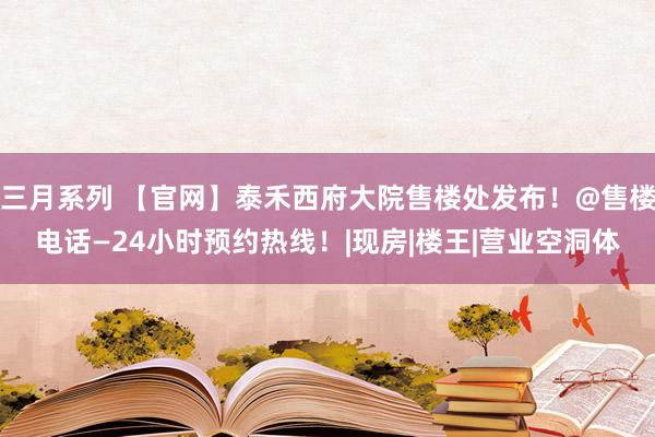  三月系列 【官网】泰禾西府大院售楼处发布！@售楼电话—24小时预约热线！|现房|楼王|营业空洞体