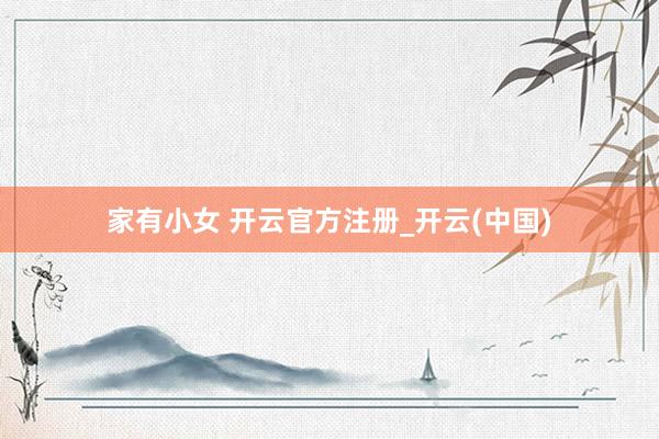   家有小女 开云官方注册_开云(中国)