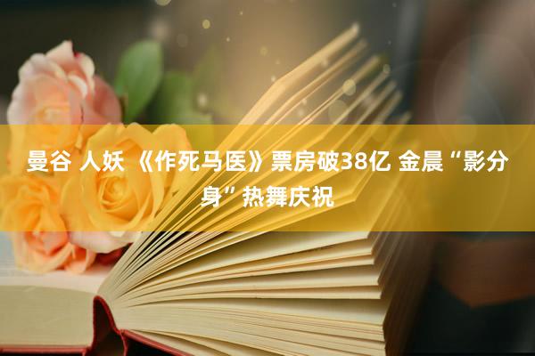   曼谷 人妖 《作死马医》票房破38亿 金晨“影分身”热舞庆祝