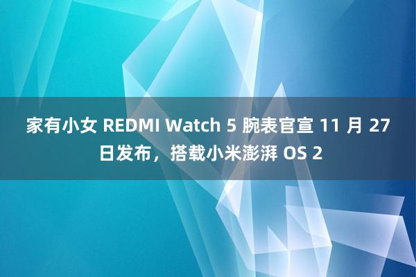   家有小女 REDMI Watch 5 腕表官宣 11 月 27 日发布，搭载小米澎湃 OS 2