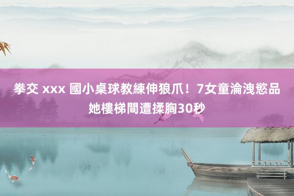   拳交 xxx 國小桌球教練伸狼爪！7女童淪洩慾品　她樓梯間遭揉胸30秒