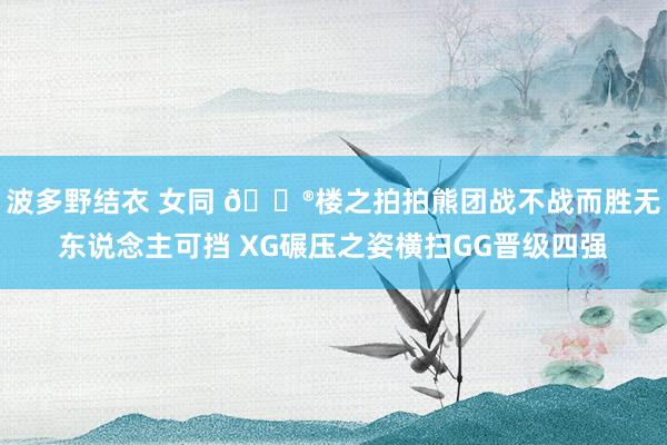   波多野结衣 女同 🎮楼之拍拍熊团战不战而胜无东说念主可挡 XG碾压之姿横扫GG晋级四强