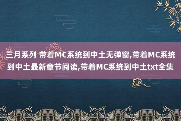   三月系列 带着MC系统到中土无弹窗,带着MC系统到中土最新章节阅读,带着MC系统到中土txt全集