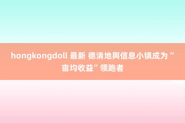   hongkongdoll 最新 德清地舆信息小镇成为“亩均收益”领跑者