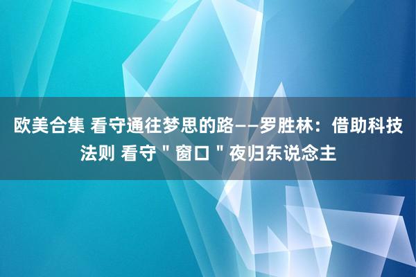   欧美合集 看守通往梦思的路——罗胜林：借助科技法则 看守＂窗口＂夜归东说念主