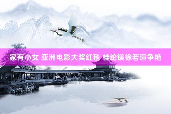   家有小女 亚洲电影大奖红毯 桂纶镁徐若瑄争艳