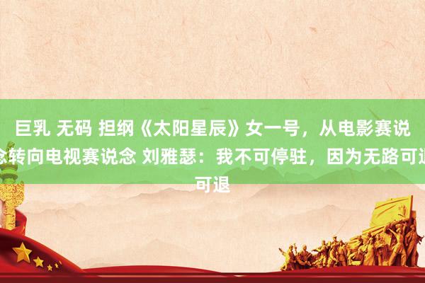   巨乳 无码 担纲《太阳星辰》女一号，从电影赛说念转向电视赛说念 刘雅瑟：我不可停驻，因为无路可退