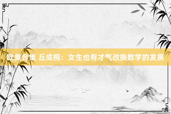   欧美合集 丘成桐：女生也有才气改换数学的发展