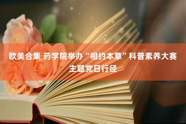   欧美合集 药学院举办“相约本草”科普素养大赛主题党日行径
