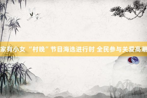   家有小女 “村晚”节目海选进行时 全民参与关爱高潮