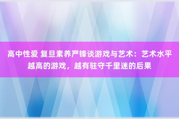   高中性爱 复旦素养严锋谈游戏与艺术：艺术水平越高的游戏，越有驻守千里迷的后果
