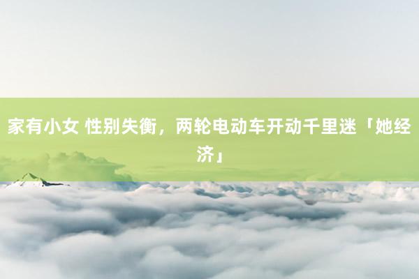   家有小女 性别失衡，两轮电动车开动千里迷「她经济」
