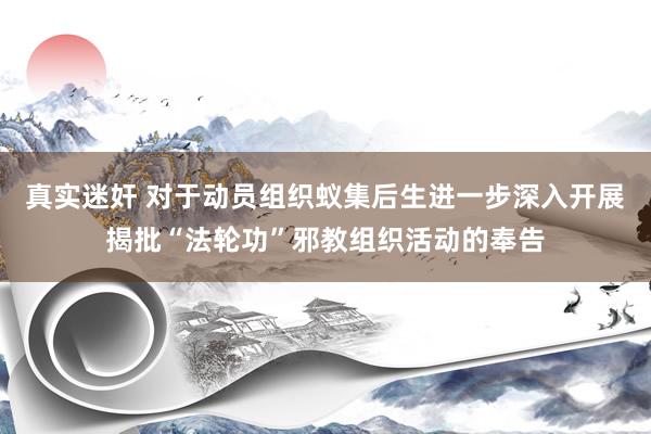   真实迷奸 对于动员组织蚁集后生进一步深入开展揭批“法轮功”邪教组织活动的奉告