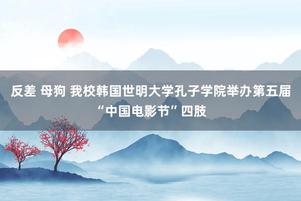   反差 母狗 我校韩国世明大学孔子学院举办第五届“中国电影节”四肢