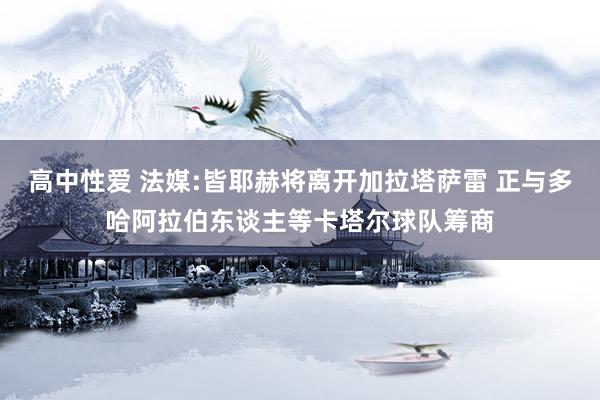   高中性爱 法媒:皆耶赫将离开加拉塔萨雷 正与多哈阿拉伯东谈主等卡塔尔球队筹商
