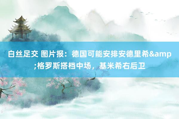   白丝足交 图片报：德国可能安排安德里希&格罗斯搭档中场，基米希右后卫
