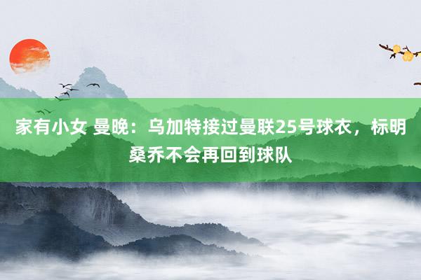   家有小女 曼晚：乌加特接过曼联25号球衣，标明桑乔不会再回到球队